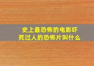 史上最恐怖的电影吓死过人的恐怖片叫什么