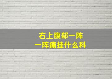 右上腹部一阵一阵痛挂什么科