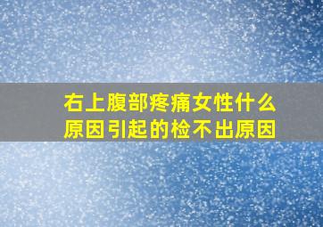 右上腹部疼痛女性什么原因引起的检不出原因