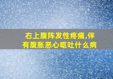 右上腹阵发性疼痛,伴有腹胀恶心呕吐什么病