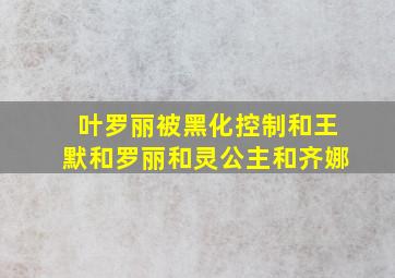 叶罗丽被黑化控制和王默和罗丽和灵公主和齐娜