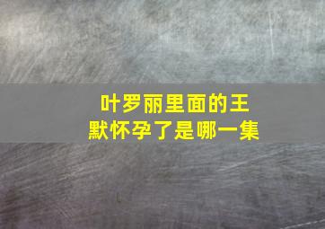 叶罗丽里面的王默怀孕了是哪一集