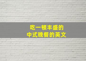 吃一顿丰盛的中式晚餐的英文