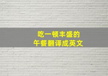 吃一顿丰盛的午餐翻译成英文