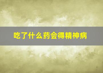 吃了什么药会得精神病