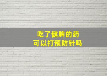 吃了健脾的药可以打预防针吗