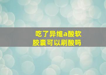 吃了异维a酸软胶囊可以刷酸吗