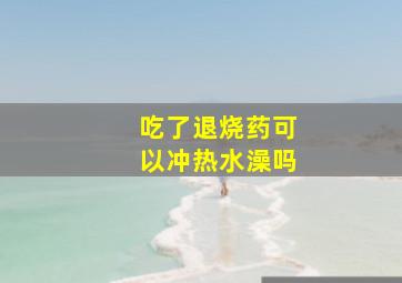 吃了退烧药可以冲热水澡吗