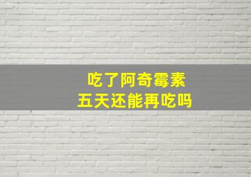 吃了阿奇霉素五天还能再吃吗