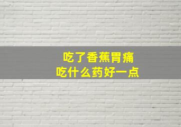 吃了香蕉胃痛吃什么药好一点