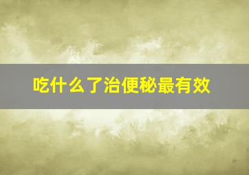 吃什么了治便秘最有效