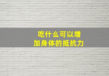 吃什么可以增加身体的抵抗力