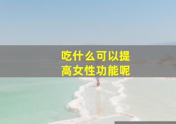 吃什么可以提高女性功能呢