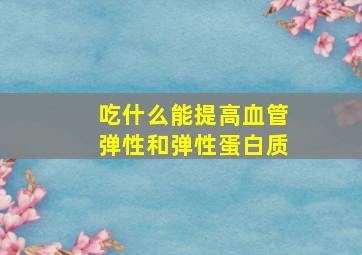 吃什么能提高血管弹性和弹性蛋白质