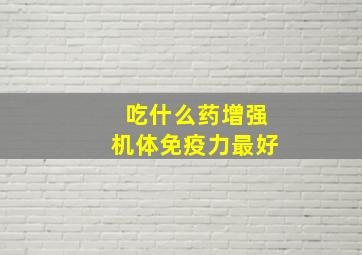 吃什么药增强机体免疫力最好