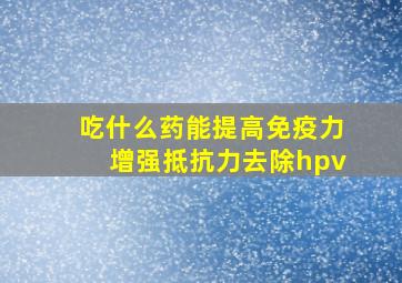 吃什么药能提高免疫力增强抵抗力去除hpv