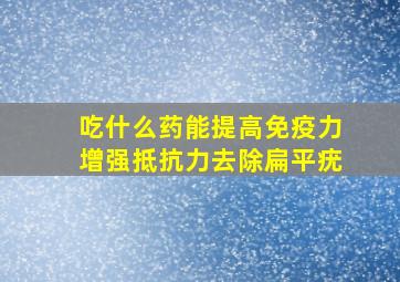 吃什么药能提高免疫力增强抵抗力去除扁平疣