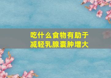 吃什么食物有助于减轻乳腺囊肿增大