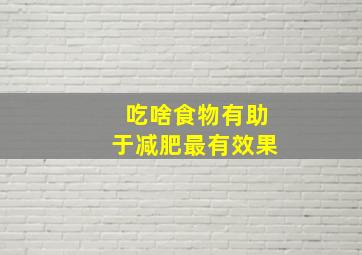 吃啥食物有助于减肥最有效果