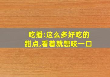 吃播:这么多好吃的甜点,看着就想咬一口