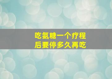 吃氨糖一个疗程后要停多久再吃