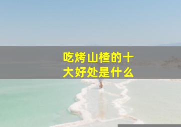 吃烤山楂的十大好处是什么