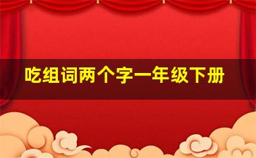 吃组词两个字一年级下册