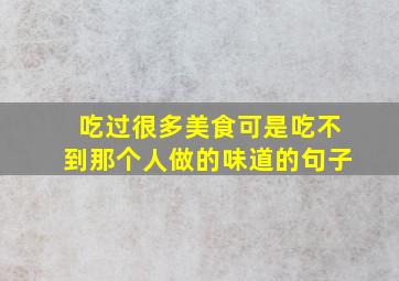 吃过很多美食可是吃不到那个人做的味道的句子