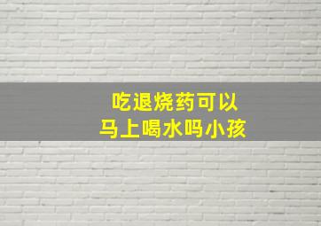 吃退烧药可以马上喝水吗小孩