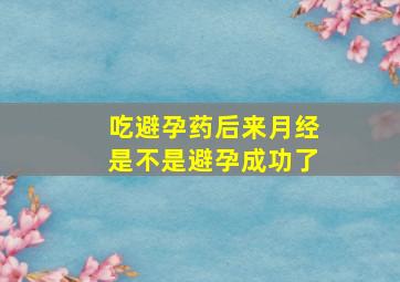 吃避孕药后来月经是不是避孕成功了