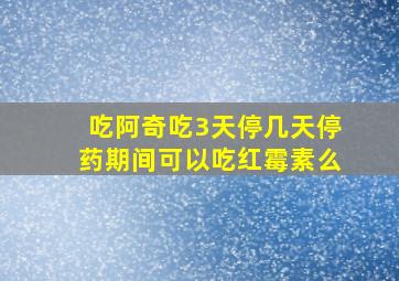 吃阿奇吃3天停几天停药期间可以吃红霉素么