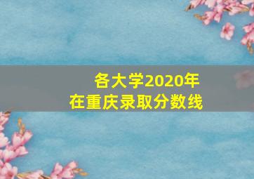 各大学2020年在重庆录取分数线