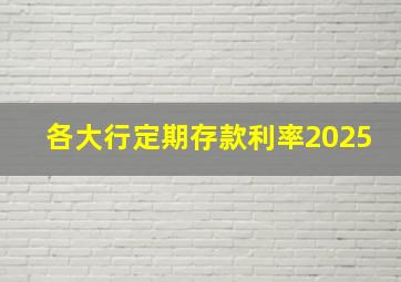 各大行定期存款利率2025