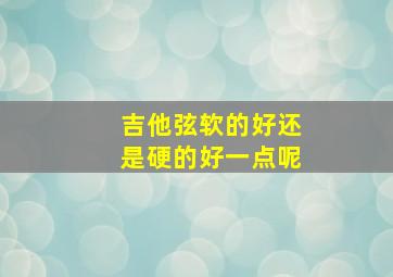 吉他弦软的好还是硬的好一点呢