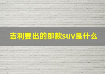 吉利要出的那款suv是什么