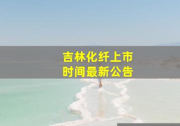 吉林化纤上市时间最新公告