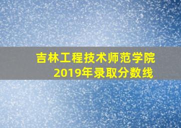 吉林工程技术师范学院2019年录取分数线