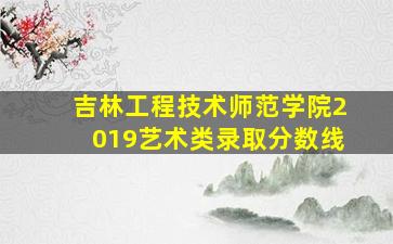 吉林工程技术师范学院2019艺术类录取分数线