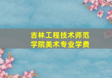 吉林工程技术师范学院美术专业学费