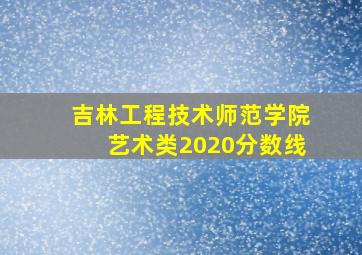 吉林工程技术师范学院艺术类2020分数线