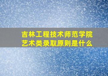 吉林工程技术师范学院艺术类录取原则是什么