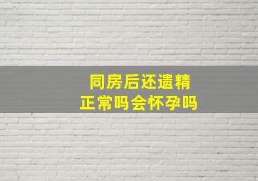 同房后还遗精正常吗会怀孕吗