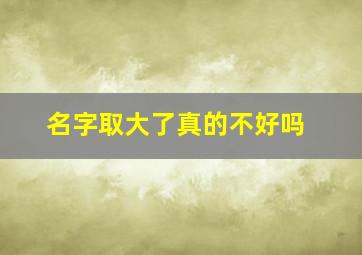 名字取大了真的不好吗