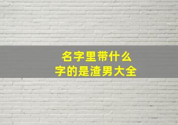 名字里带什么字的是渣男大全