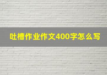 吐槽作业作文400字怎么写