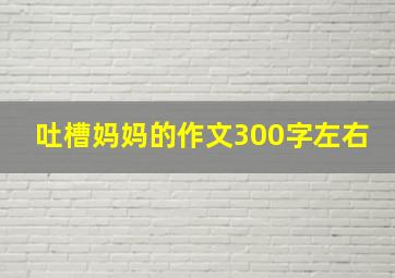 吐槽妈妈的作文300字左右