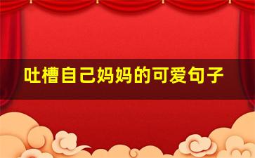 吐槽自己妈妈的可爱句子