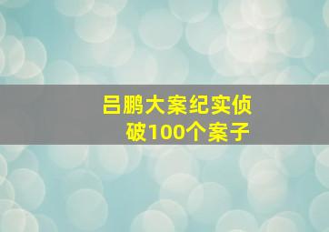 吕鹏大案纪实侦破100个案子