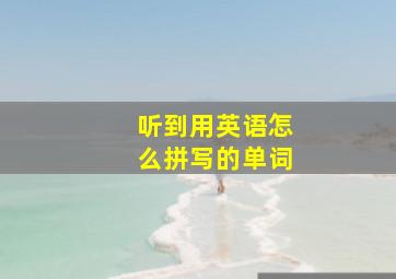 听到用英语怎么拼写的单词