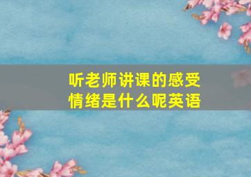 听老师讲课的感受情绪是什么呢英语